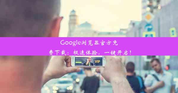 Google浏览器官方免费下载：极速体验，一键开启！