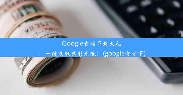 Google官网下载大礼，一键获取精彩无限！(google官方下)