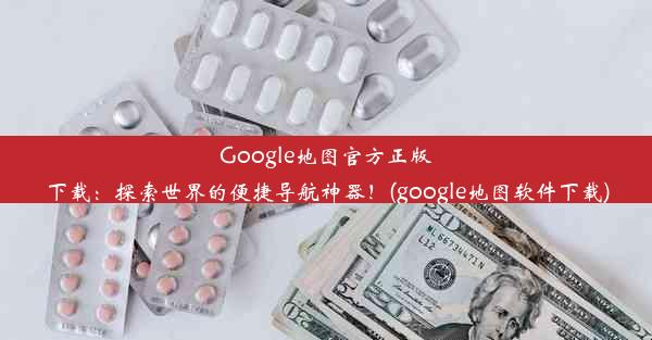 Google地图官方正版下载：探索世界的便捷导航神器！(google地图软件下载)