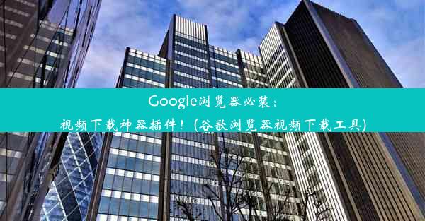 Google浏览器必装：视频下载神器插件！(谷歌浏览器视频下载工具)