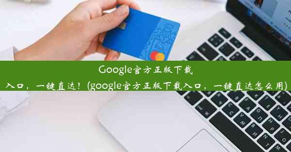 Google官方正版下载入口，一键直达！(google官方正版下载入口，一键直达怎么用)