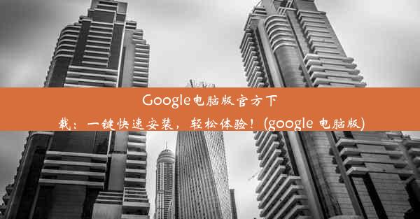 Google电脑版官方下载：一键快速安装，轻松体验！(google 电脑版)