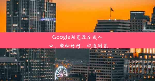 Google浏览器在线入口：轻松访问，极速浏览