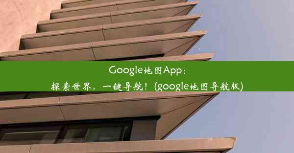 Google地图App：探索世界，一键导航！(google地图导航版)