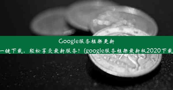 Google服务框架更新：一键下载，轻松享受最新服务！(google服务框架最新版2020下载v9)