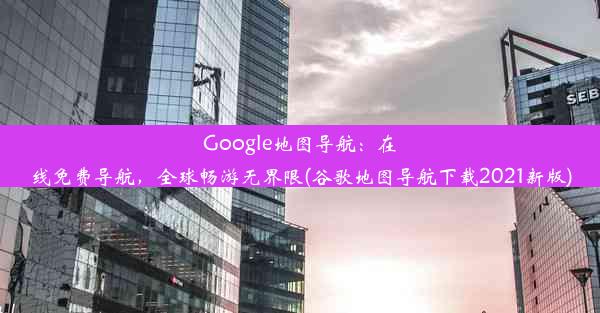 Google地图导航：在线免费导航，全球畅游无界限(谷歌地图导航下载2021新版)