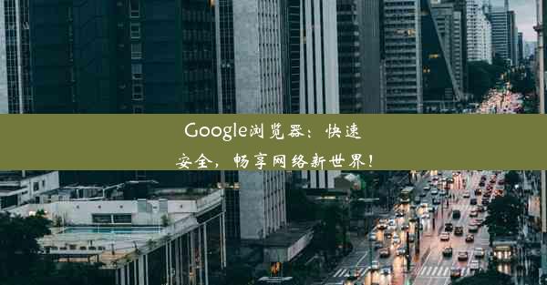 Google浏览器：快速安全，畅享网络新世界！