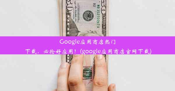 Google应用商店热门下载，必抢好应用！(google应用商店官网下载)