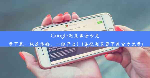 Google浏览器官方免费下载：极速体验，一键开启！(谷歌浏览器下载官方免费)