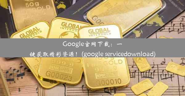 Google官网下载：一键获取精彩资源！(google servicedownload)