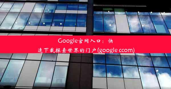 Google官网入口：快速下载探索世界的门户(google ccom)