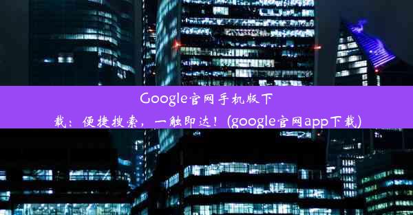 Google官网手机版下载：便捷搜索，一触即达！(google官网app下载)