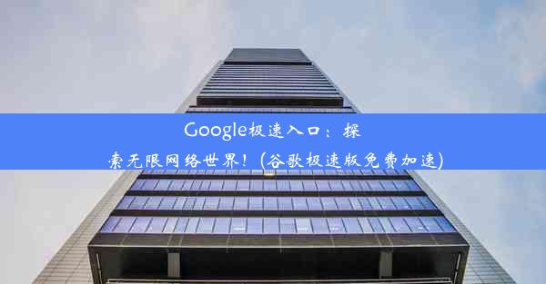 Google极速入口：探索无限网络世界！(谷歌极速版免费加速)