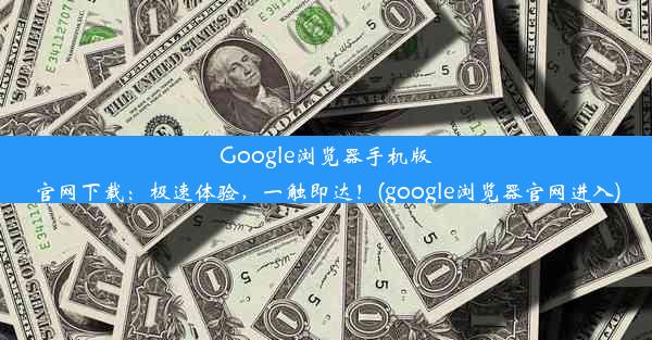 Google浏览器手机版官网下载：极速体验，一触即达！(google浏览器官网进入)