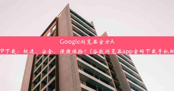 Google浏览器官方APP下载：极速、安全、便捷体验！(谷歌浏览器app官网下载手机版)