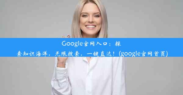 Google官网入口：探索知识海洋，无限搜索，一键直达！(google官网首页)