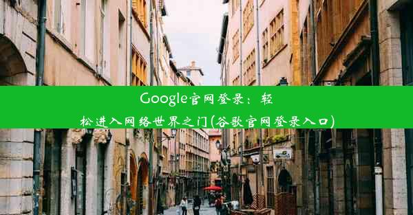 Google官网登录：轻松进入网络世界之门(谷歌官网登录入口)