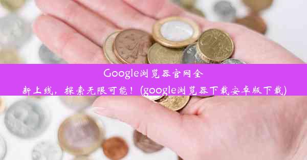 Google浏览器官网全新上线，探索无限可能！(google浏览器下载安卓版下载)