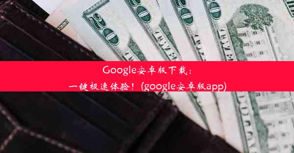 Google安卓版下载：一键极速体验！(google安卓版app)