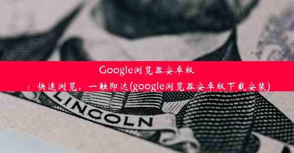 Google浏览器安卓版：快速浏览，一触即达(google浏览器安卓版下载安装)