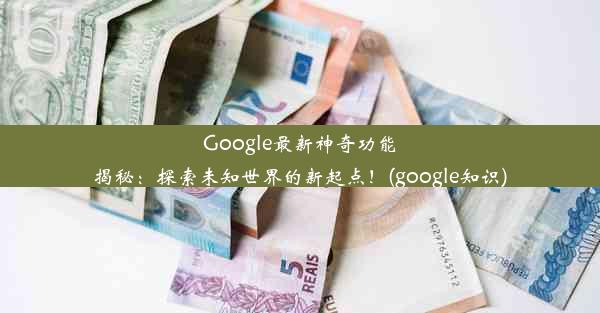 Google最新神奇功能揭秘：探索未知世界的新起点！(google知识)