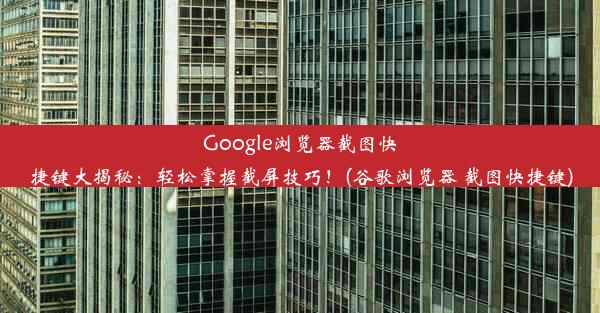 Google浏览器截图快捷键大揭秘：轻松掌握截屏技巧！(谷歌浏览器 截图快捷键)