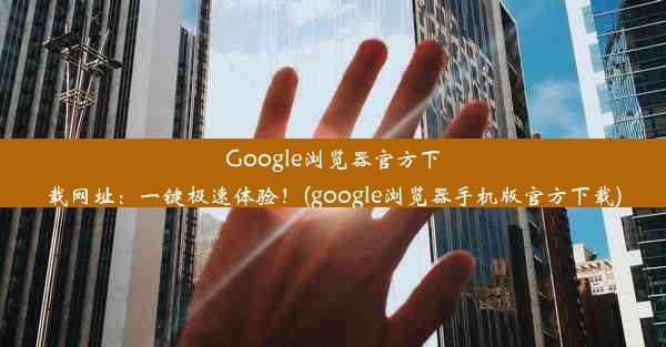 Google浏览器官方下载网址：一键极速体验！(google浏览器手机版官方下载)