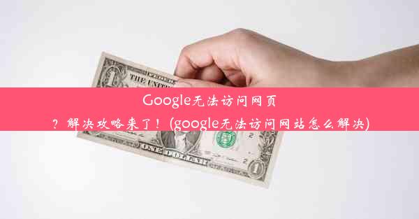 Google无法访问网页？解决攻略来了！(google无法访问网站怎么解决)