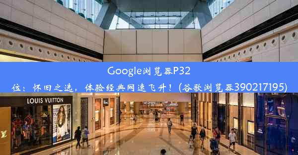 Google浏览器P32位：怀旧之选，体验经典网速飞升！(谷歌浏览器390217195)