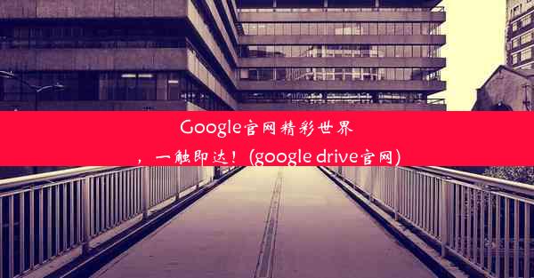 Google官网精彩世界，一触即达！(google drive官网)