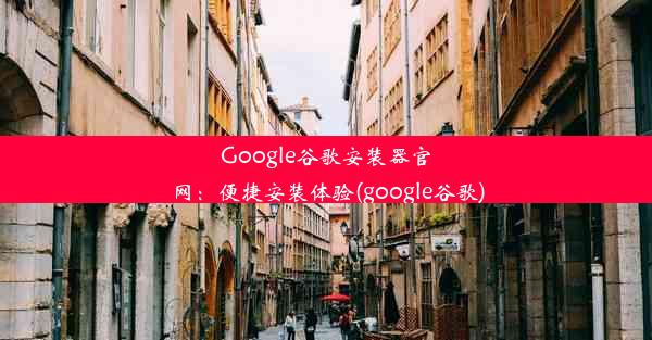 Google谷歌安装器官网：便捷安装体验(google谷歌)