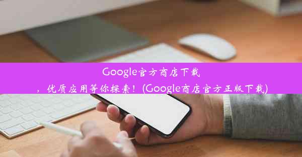 Google官方商店下载，优质应用等你探索！(Google商店官方正版下载)