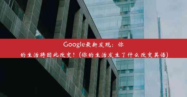 Google最新发现：你的生活将因此改变！(你的生活发生了什么改变英语)