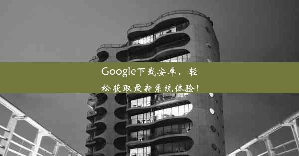 Google下载安卓，轻松获取最新系统体验！