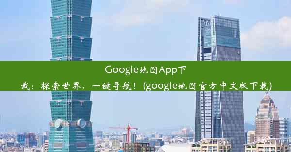 Google地图App下载：探索世界，一键导航！(google地图官方中文版下载)