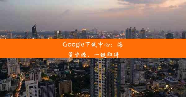 Google下载中心：海量资源，一键即得