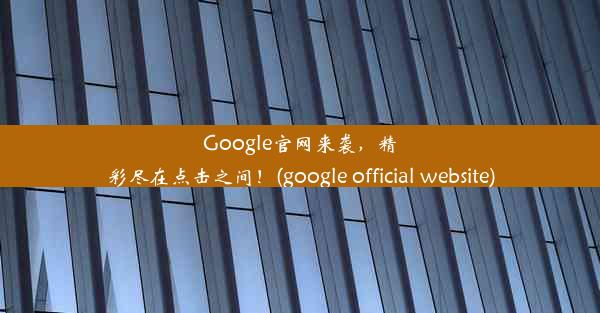 Google官网来袭，精彩尽在点击之间！(google official website)