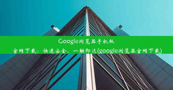 Google浏览器手机版官网下载：快速安全，一触即达(google浏览器官网下载)