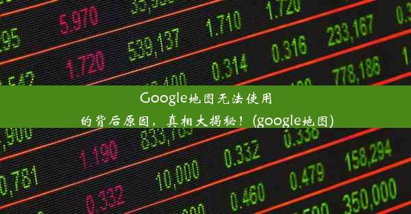 Google地图无法使用的背后原因，真相大揭秘！(google地图)