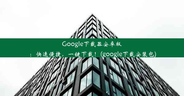 Google下载器安卓版：快速便捷，一键下载！(google下载安装包)