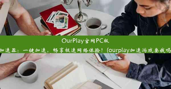 OurPlay官网PC版加速器：一键加速，畅享极速网络体验！(ourplay加速游戏要钱吗)