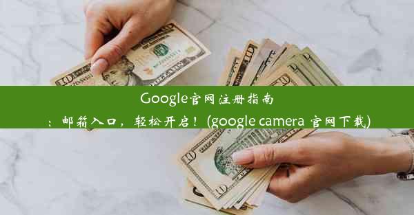 Google官网注册指南：邮箱入口，轻松开启！(google camera 官网下载)