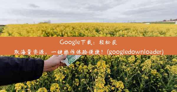 Google下载：轻松获取海量资源，一键操作体验便捷！(googledownloader)