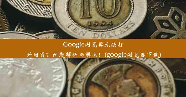 Google浏览器无法打开网页？问题解析与解决！(google浏览器下载)