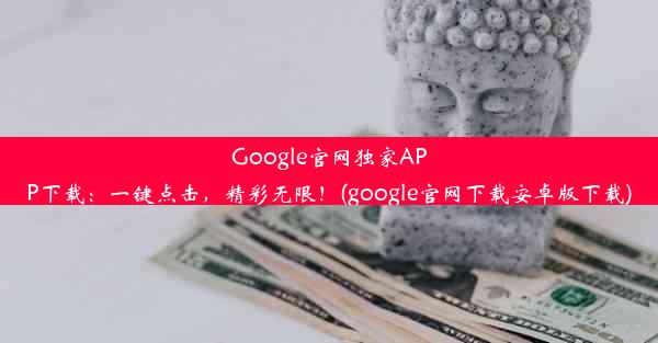 Google官网独家APP下载：一键点击，精彩无限！(google官网下载安卓版下载)