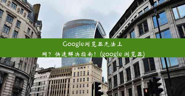 Google浏览器无法上网？快速解决指南！(google 浏览器)