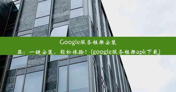 Google服务框架安装器：一键安装，轻松体验！(google服务框架apk下载)