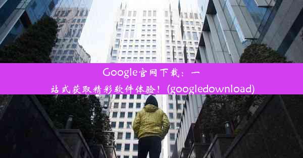 Google官网下载：一站式获取精彩软件体验！(googledownload)