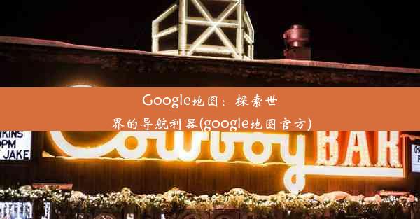 Google地图：探索世界的导航利器(google地图官方)