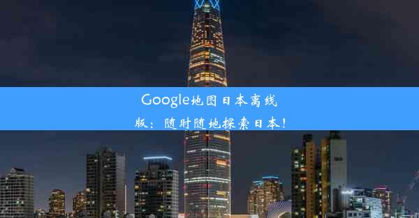 Google地图日本离线版：随时随地探索日本！